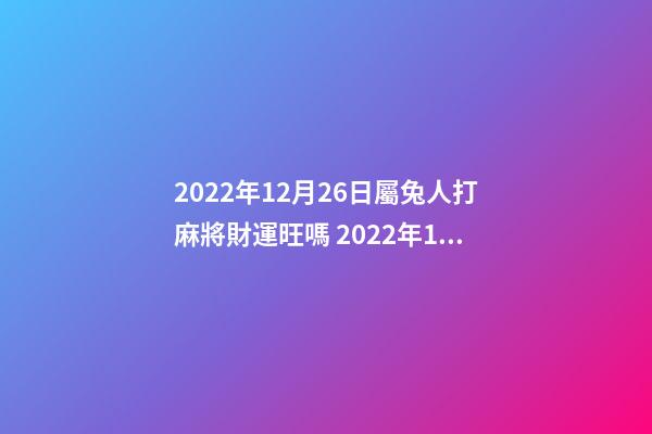 2022年12月26日屬兔人打麻將財運旺嗎 2022年12月14日特吉生肖龍打麻將的財運如何-第1張-觀點-玄機派